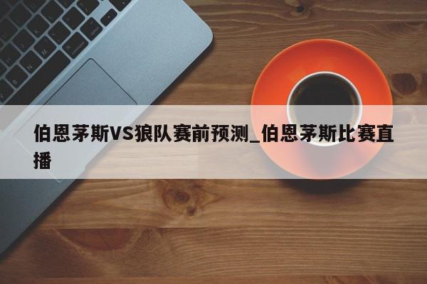 伯恩茅斯VS狼队赛前预测_伯恩茅斯比赛直播