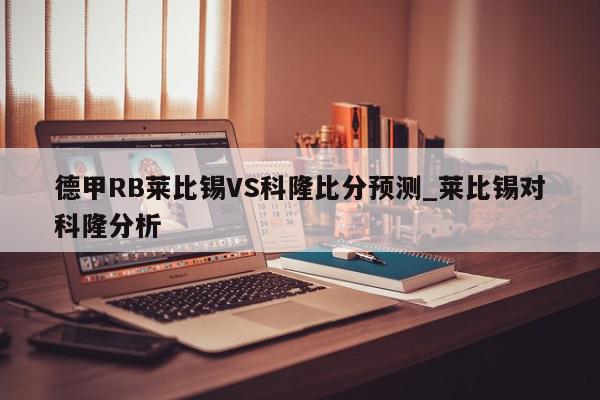 德甲RB莱比锡VS科隆比分预测_莱比锡对科隆分析