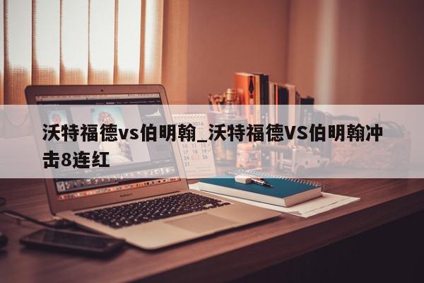 沃特福德vs伯明翰_沃特福德VS伯明翰冲击8连红