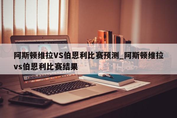 阿斯顿维拉VS伯恩利比赛预测_阿斯顿维拉vs伯恩利比赛结果