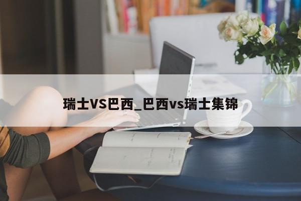 瑞士VS巴西_巴西vs瑞士集锦