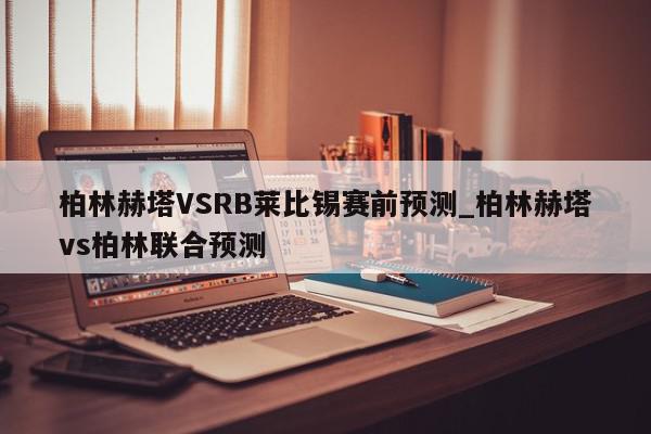 柏林赫塔VSRB莱比锡赛前预测_柏林赫塔vs柏林联合预测