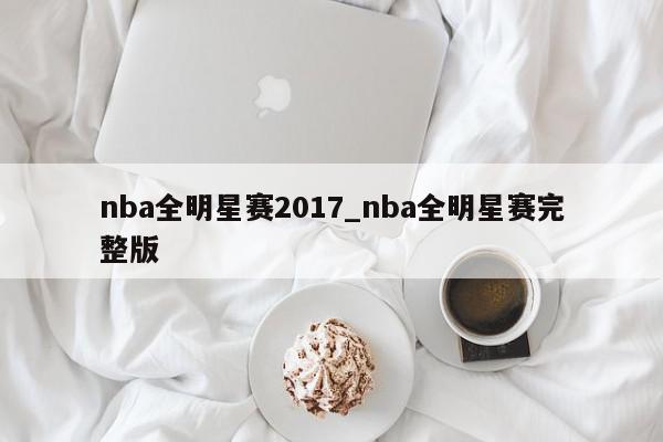 nba全明星赛2017_nba全明星赛完整版